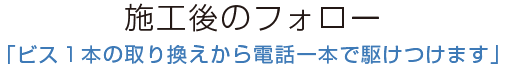 施工後のフォロー 「ビス１本の取り換えから電話一本で駆けつけます」