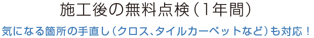 施工後の無料点検（１年間） 気になる箇所の手直し（クロス、タイルカーペットなど）も対応！