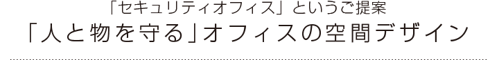 「セキュリティオフィス」というご提案　「人と物を守る」オフィスの空間デザイン