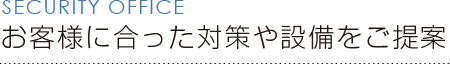 SECURITY OFFICE お客様に合った対策や設備をご提案