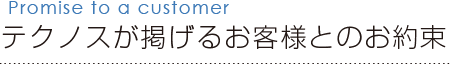 テクノスが掲げるお客様とのお約束